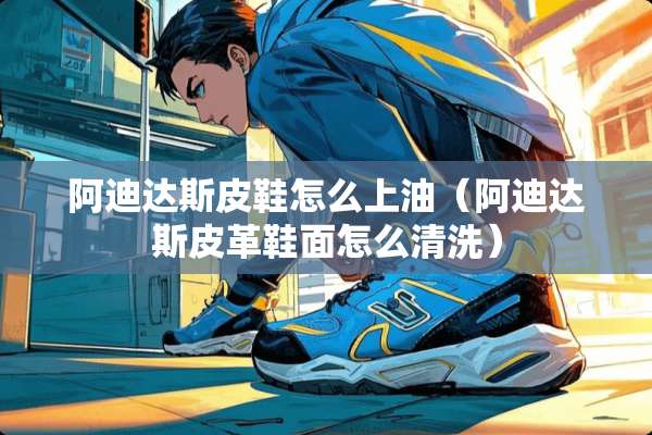 阿迪达斯皮鞋怎么上油（阿迪达斯皮革鞋面怎么清洗）