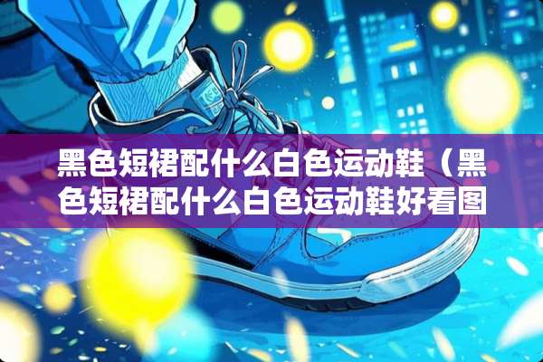 黑色短裙配什么白色运动鞋（黑色短裙配什么白色运动鞋好看图片）