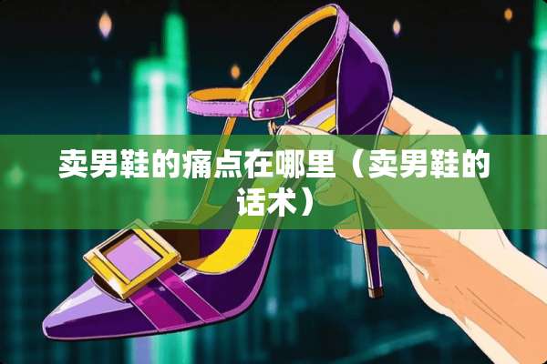 卖男鞋的痛点在哪里（卖男鞋的话术）