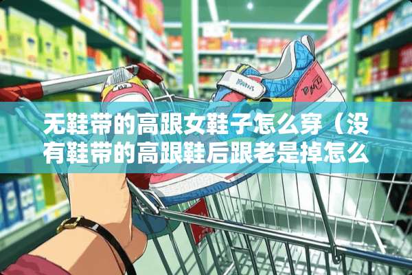 无鞋带的高跟女鞋子怎么穿（没有鞋带的高跟鞋后跟老是掉怎么办）