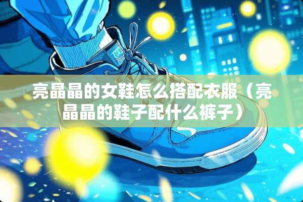亮晶晶的女鞋怎么搭配衣服（亮晶晶的鞋子配什么裤子）