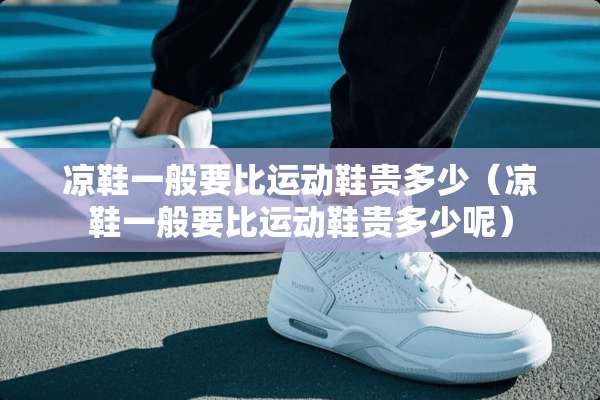 凉鞋一般要比运动鞋贵多少（凉鞋一般要比运动鞋贵多少呢）
