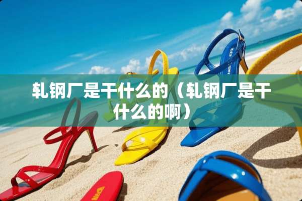 轧钢厂是干什么的（轧钢厂是干什么的啊）