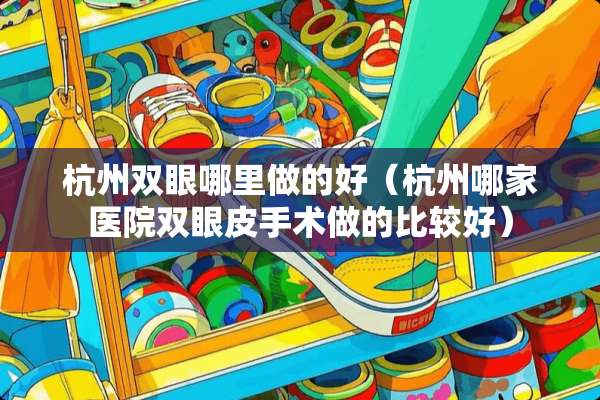 杭州双眼哪里做的好（杭州哪家医院双眼皮手术做的比较好）