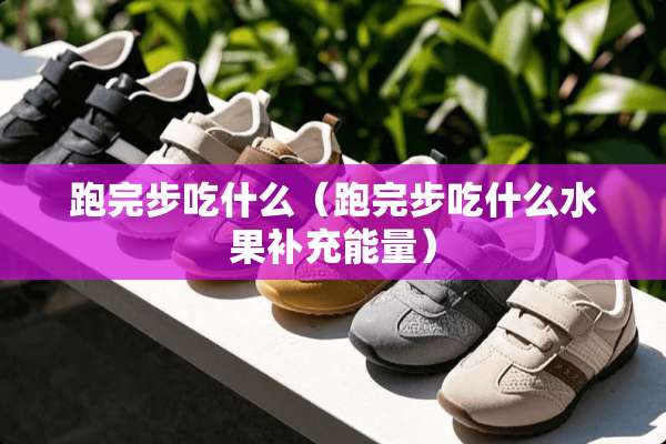 跑完步吃什么（跑完步吃什么水果补充能量）