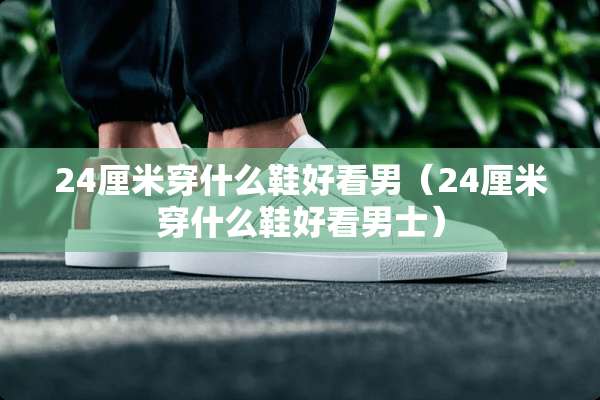 24厘米穿什么鞋好看男（24厘米穿什么鞋好看男士）