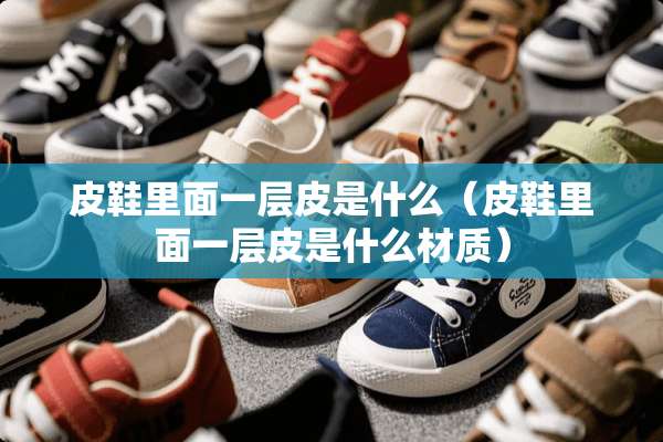 皮鞋里面一层皮是什么（皮鞋里面一层皮是什么材质）