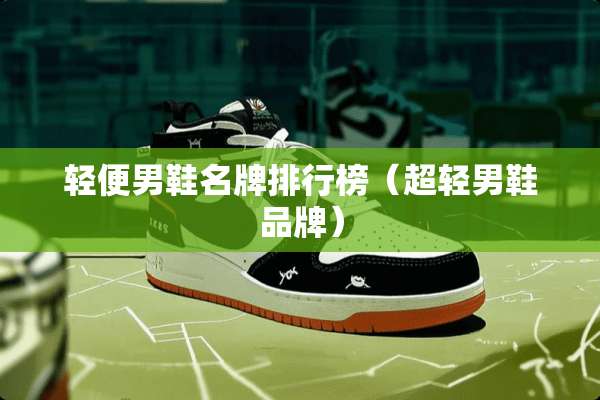 轻便男鞋名牌排行榜（超轻男鞋品牌）