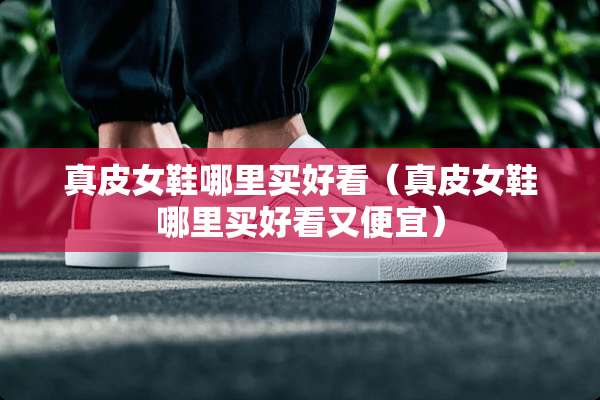真皮女鞋哪里买好看（真皮女鞋哪里买好看又便宜）