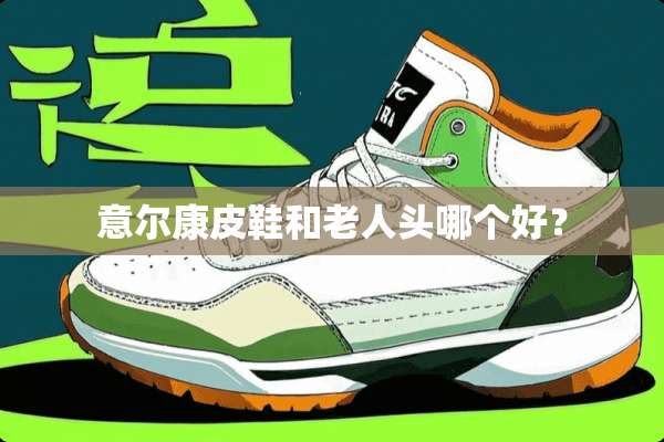 意尔康皮鞋和老人头哪个好？