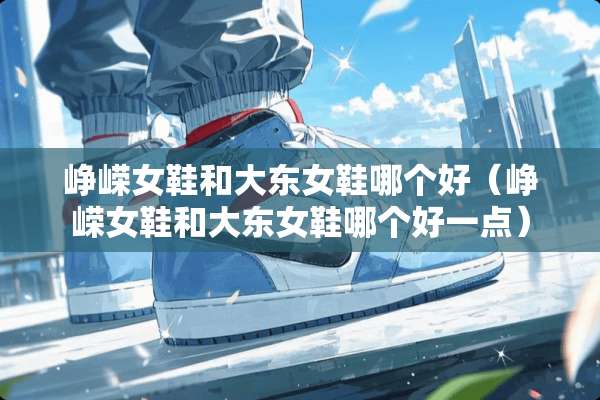 峥嵘女鞋和大东女鞋哪个好（峥嵘女鞋和大东女鞋哪个好一点）