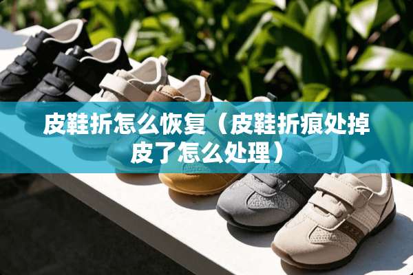 皮鞋折怎么恢复（皮鞋折痕处掉皮了怎么处理）