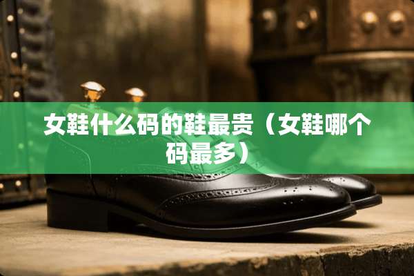 女鞋什么码的鞋最贵（女鞋哪个码最多）