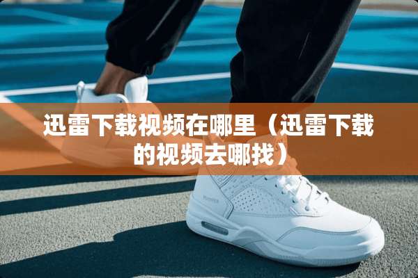 迅雷下载视频在哪里（迅雷下载的视频去哪找）