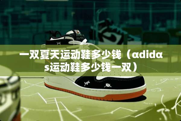 一双夏天运动鞋多少钱（αdidαs运动鞋多少钱一双）