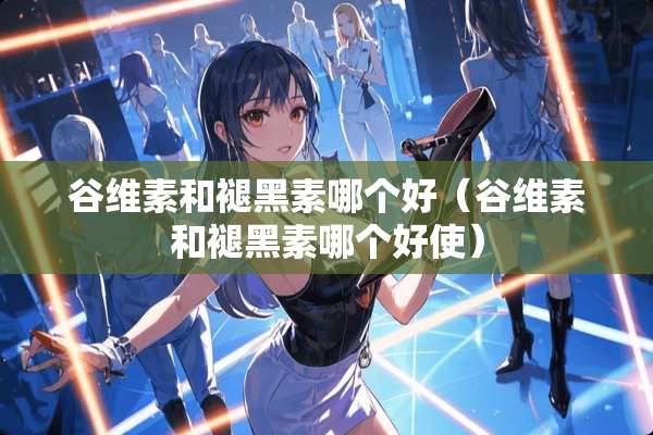 谷维素和褪黑素哪个好（谷维素和褪黑素哪个好使）