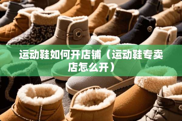 运动鞋如何开店铺（运动鞋专卖店怎么开）
