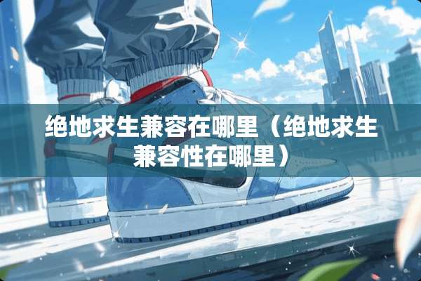 绝地求生兼容在哪里（绝地求生兼容性在哪里）