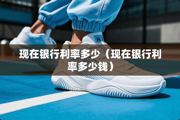 现在银行利率多少（现在银行利率多少钱）