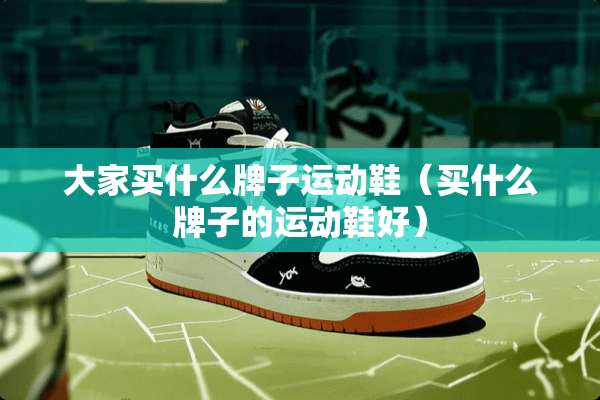大家买什么牌子运动鞋（买什么牌子的运动鞋好）