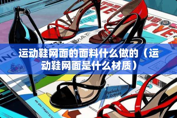 运动鞋网面的面料什么做的（运动鞋网面是什么材质）