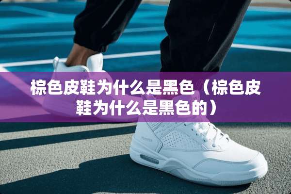 棕色皮鞋为什么是黑色（棕色皮鞋为什么是黑色的）