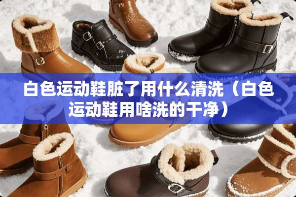 白色运动鞋脏了用什么清洗（白色运动鞋用啥洗的干净）