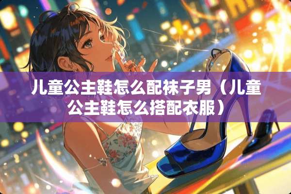 儿童公主鞋怎么配袜子男（儿童公主鞋怎么搭配衣服）