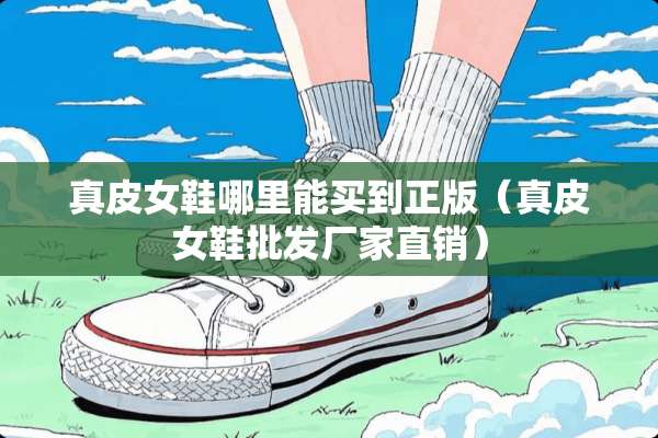 真皮女鞋哪里能买到正版（真皮女鞋批发厂家直销）