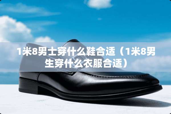 1米8男士穿什么鞋合适（1米8男生穿什么衣服合适）