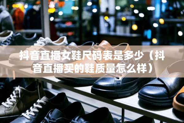 抖音直播女鞋尺码表是多少（抖音直播买的鞋质量怎么样）