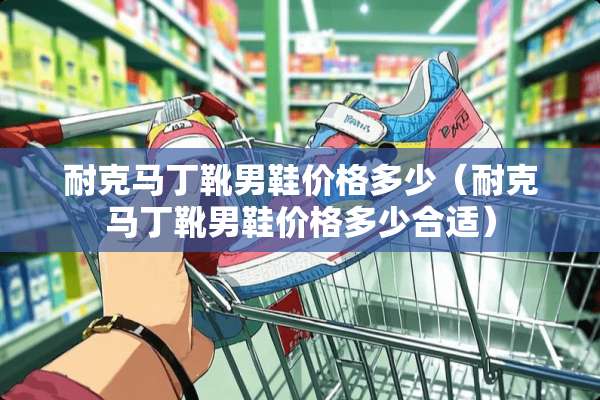 耐克马丁靴男鞋价格多少（耐克马丁靴男鞋价格多少合适）