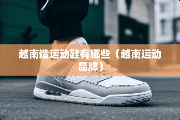 越南造运动鞋有哪些（越南运动品牌）