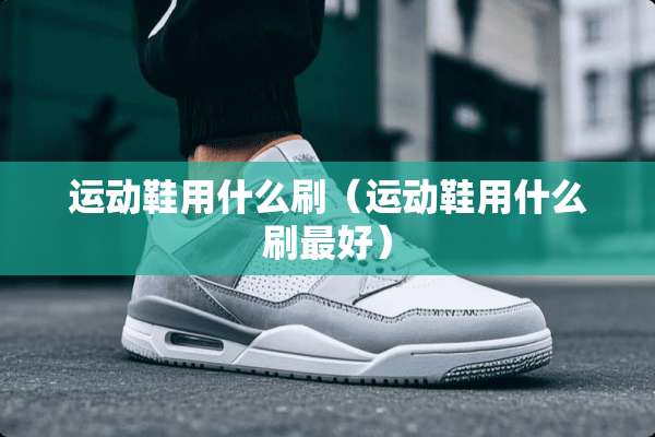 运动鞋用什么刷（运动鞋用什么刷最好）
