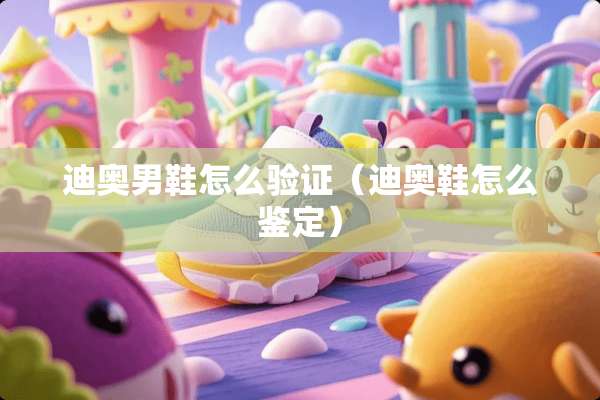 迪奥男鞋怎么验证（迪奥鞋怎么鉴定）