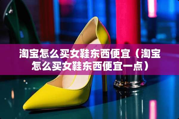 淘宝怎么买女鞋东西便宜（淘宝怎么买女鞋东西便宜一点）