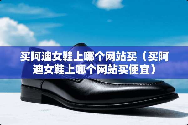 买阿迪女鞋上哪个网站买（买阿迪女鞋上哪个网站买便宜）