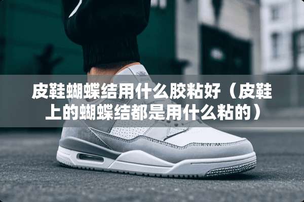 皮鞋蝴蝶结用什么胶粘好（皮鞋上的蝴蝶结都是用什么粘的）