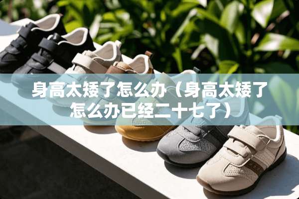 身高太矮了怎么办（身高太矮了怎么办已经二十七了）