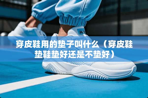穿皮鞋用的垫子叫什么（穿皮鞋垫鞋垫好还是不垫好）