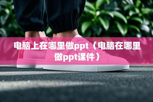 电脑上在哪里做ppt（电脑在哪里做ppt课件）