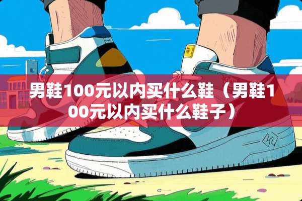 男鞋100元以内买什么鞋（男鞋100元以内买什么鞋子）
