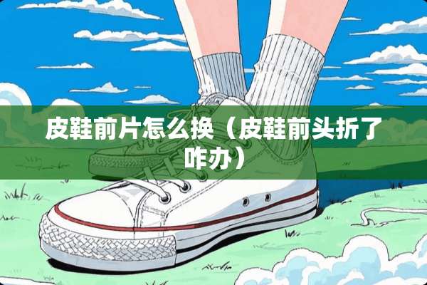 皮鞋前片怎么换（皮鞋前头折了咋办）
