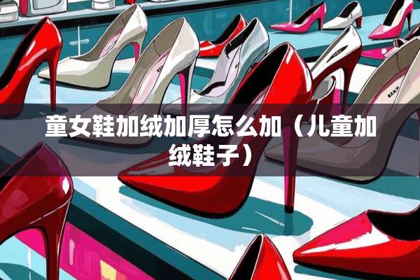 童女鞋加绒加厚怎么加（儿童加绒鞋子）