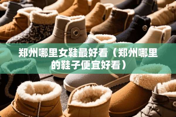 郑州哪里女鞋最好看（郑州哪里的鞋子便宜好看）