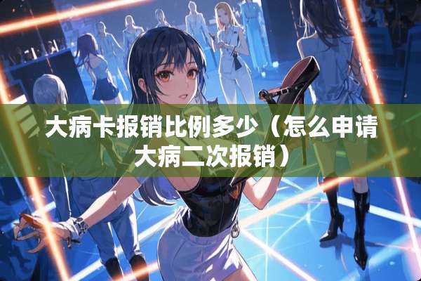 大病卡报销比例多少（怎么申请大病二次报销）