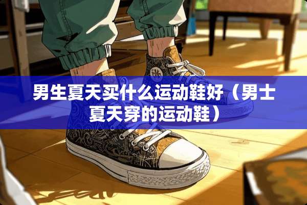 男生夏天买什么运动鞋好（男士夏天穿的运动鞋）