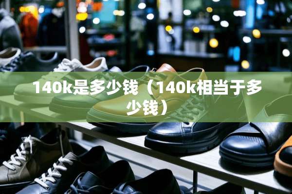 140k是多少钱（140k相当于多少钱）