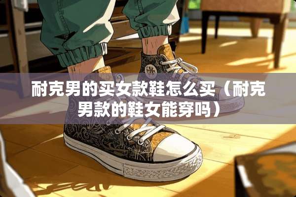 耐克男的买女款鞋怎么买（耐克男款的鞋女能穿吗）