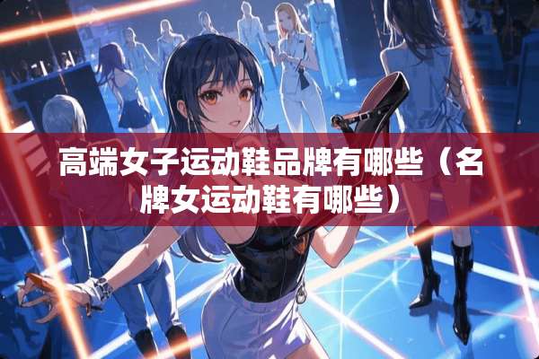 高端女子运动鞋品牌有哪些（名牌女运动鞋有哪些）